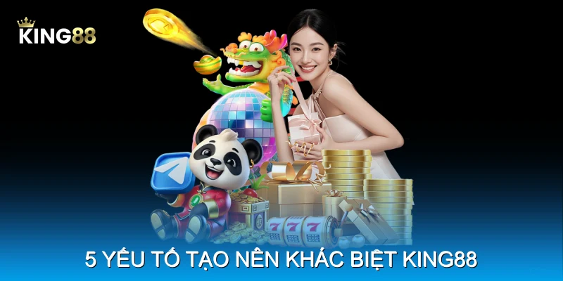 5 yếu tố tạo nên khác biệt King88 5 yếu tố tạo nên khác biệt King88